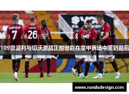 109恩波利与切沃激战正酣谁能在意甲赛场中笑到最后