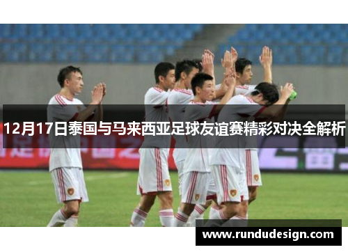 12月17日泰国与马来西亚足球友谊赛精彩对决全解析
