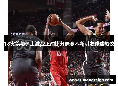 18火箭与勇士激战正酣比分悬念不断引发球迷热议