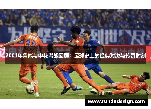 2001年鲁能与申花激战回顾:足球史上的经典对决与传奇时刻 2001年鲁能与申花激战回顾:足球史上的经典对决与传奇时刻