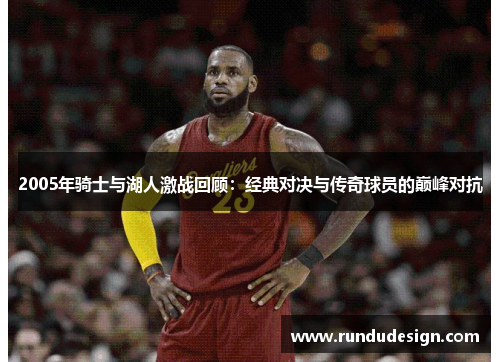 2005年骑士与湖人激战回顾:经典对决与传奇球员的巅峰对抗 2005年骑士与湖人激战回顾:经典对决与传奇球员的巅峰对抗