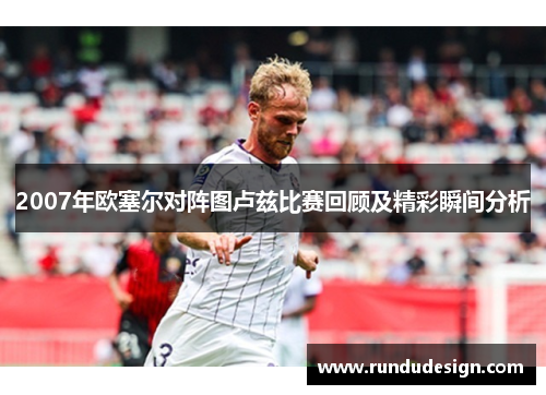 2007年欧塞尔对阵图卢兹比赛回顾及精彩瞬间分析