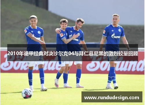 2010年德甲经典对决沙尔克04与拜仁慕尼黑的激烈较量回顾