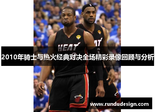 2010年骑士与热火经典对决全场精彩录像回顾与分析