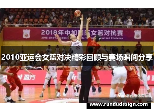2010亚运会女篮对决精彩回顾与赛场瞬间分享