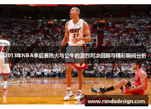 2013年NBA季后赛热火与公牛的激烈对决回顾与精彩瞬间分析