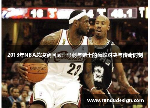 2013年NBA总决赛回顾：马刺与骑士的巅峰对决与传奇时刻