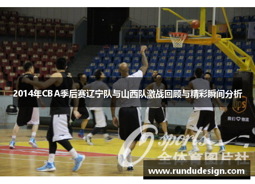 2014年CBA季后赛辽宁队与山西队激战回顾与精彩瞬间分析