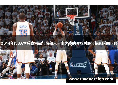 2014年NBA季后赛雷霆与快船天王山之战的激烈对决与精彩瞬间回顾