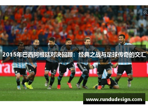 2015年巴西阿根廷对决回顾：经典之战与足球传奇的交汇