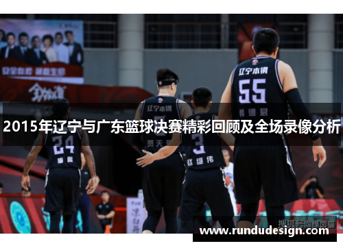 2015年辽宁与广东篮球决赛精彩回顾及全场录像分析