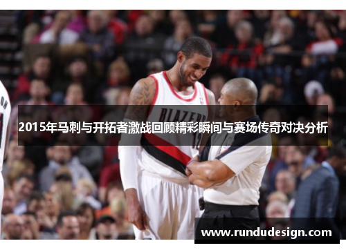 2015年马刺与开拓者激战回顾精彩瞬间与赛场传奇对决分析