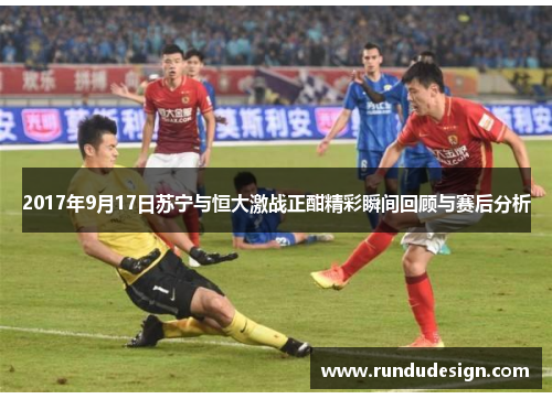 2017年9月17日苏宁与恒大激战正酣精彩瞬间回顾与赛后分析