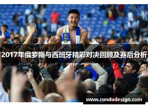 2017年俄罗斯与西班牙精彩对决回顾及赛后分析