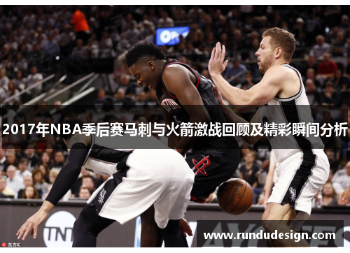 2017年NBA季后赛马刺与火箭激战回顾及精彩瞬间分析