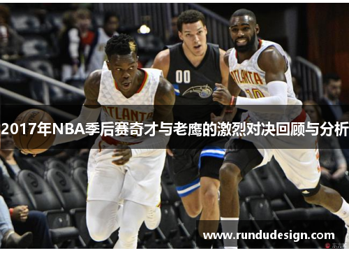 2017年NBA季后赛奇才与老鹰的激烈对决回顾与分析