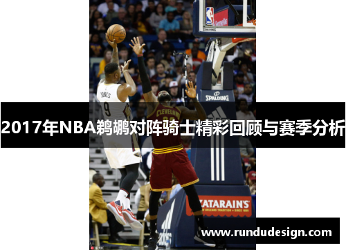 2017年NBA鹈鹕对阵骑士精彩回顾与赛季分析