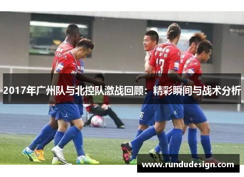 2017年广州队与北控队激战回顾：精彩瞬间与战术分析