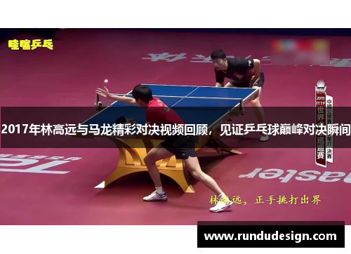 2017年林高远与马龙精彩对决视频回顾，见证乒乓球巅峰对决瞬间