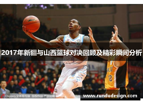 2017年新疆与山西篮球对决回顾及精彩瞬间分析