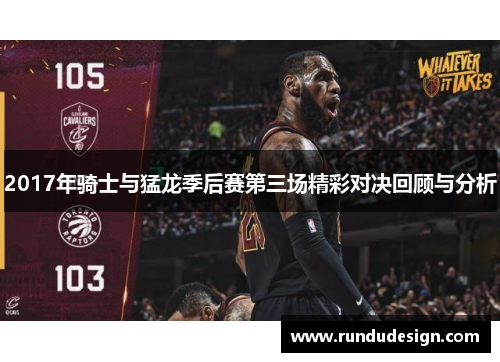 2017年骑士与猛龙季后赛第三场精彩对决回顾与分析 2017年骑士与猛龙季后赛第三场精彩对决回顾与分析