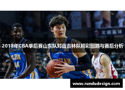 2018年CBA季后赛山东队对战吉林队精彩回顾与赛后分析