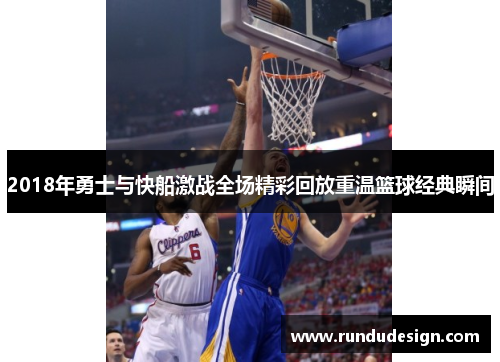 2018年勇士与快船激战全场精彩回放重温篮球经典瞬间