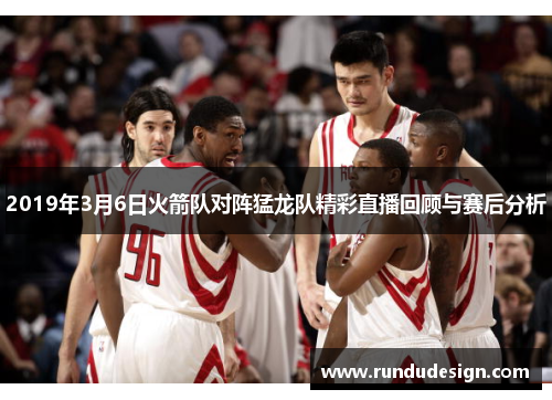 2019年3月6日火箭队对阵猛龙队精彩直播回顾与赛后分析