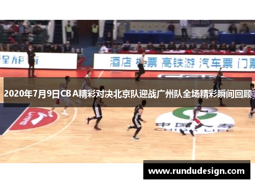 2020年7月9日CBA精彩对决北京队迎战广州队全场精彩瞬间回顾