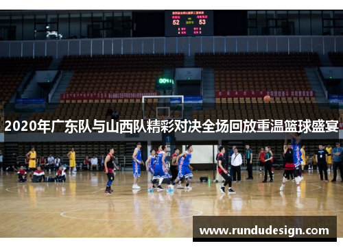 2020年广东队与山西队精彩对决全场回放重温篮球盛宴