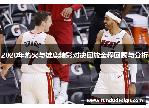 2020年热火与雄鹿精彩对决回放全程回顾与分析