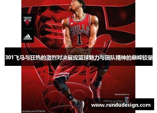 301飞马与狂热的激烈对决展现篮球魅力与团队精神的巅峰较量