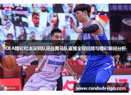 CBA精彩对决深圳队迎战青岛队直播全程回顾与精彩瞬间分析