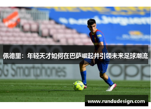 佩德里：年轻天才如何在巴萨崛起并引领未来足球潮流