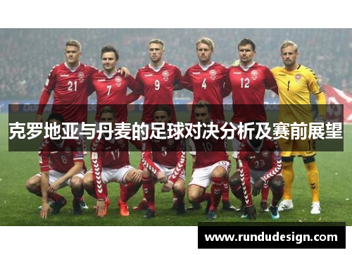 克罗地亚与丹麦的足球对决分析及赛前展望