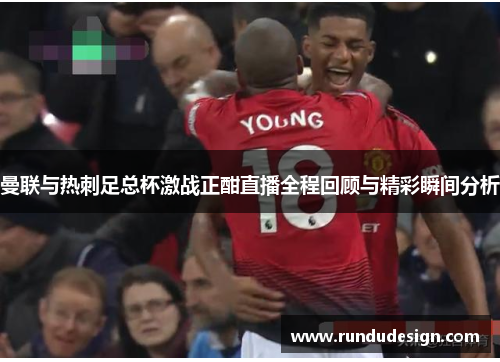 曼联与热刺足总杯激战正酣直播全程回顾与精彩瞬间分析