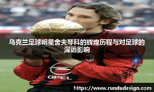 乌克兰足球明星舍夫琴科的辉煌历程与对足球的深远影响